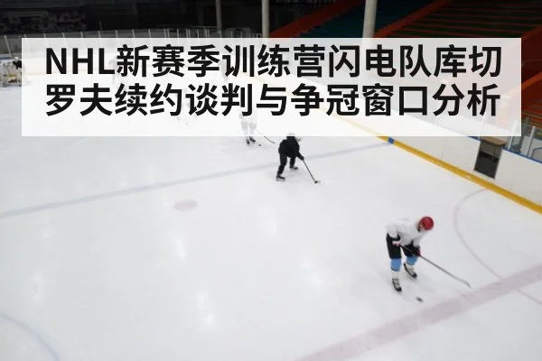 NHL新赛季训练营闪电队库切罗夫续约谈判与争冠窗口分析